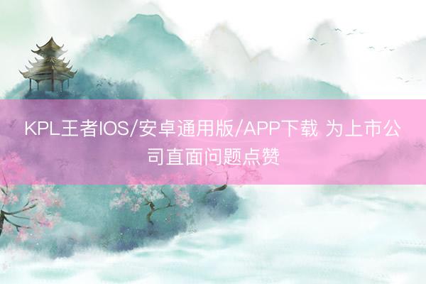 KPL王者IOS/安卓通用版/APP下载 为上市公司直面问题点赞