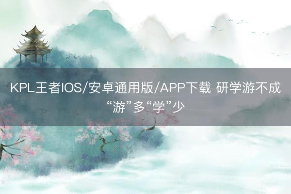 KPL王者IOS/安卓通用版/APP下载 研学游不成“游”多“学”少