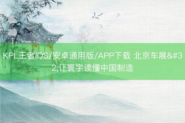 KPL王者IOS/安卓通用版/APP下载 北京车展 让寰宇读懂中国制造