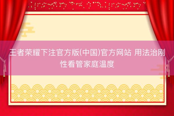 王者荣耀下注官方版(中国)官方网站 用法治刚性看管家庭温度