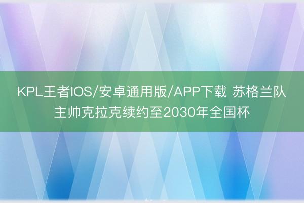 KPL王者IOS/安卓通用版/APP下载 苏格兰队主帅克拉克续约至2030年全国杯