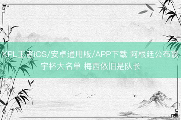 KPL王者IOS/安卓通用版/APP下载 阿根廷公布寰宇杯大名单 梅西依旧是队长