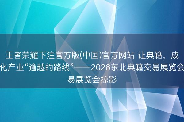王者荣耀下注官方版(中国)官方网站 让典籍，成为文化产业“逾越的路线”——2026东北典籍交易展览会掠影
