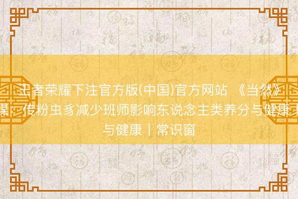 王者荣耀下注官方版(中国)官方网站 《当然》最新参谋：传粉虫豸减少班师影响东说念主类养分与健康丨常识窗