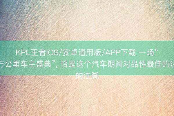 KPL王者IOS/安卓通用版/APP下载 一场“百万公里车主盛典”， 恰是这个汽车期间对品性最佳的注脚
