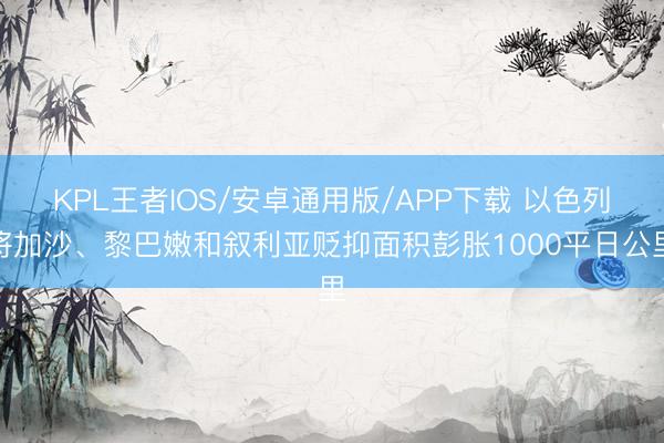 KPL王者IOS/安卓通用版/APP下载 以色列将加沙、黎巴嫩和叙利亚贬抑面积彭胀1000平日公里