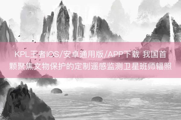 KPL王者IOS/安卓通用版/APP下载 我国首颗聚焦文物保护的定制遥感监测卫星班师辐照