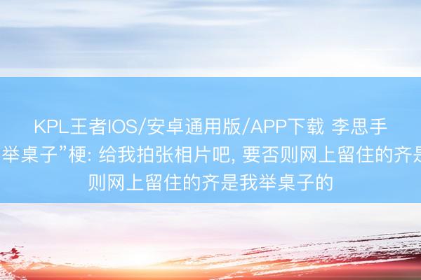 KPL王者IOS/安卓通用版/APP下载 李思手拿芯片玩起“举桌子”梗: 给我拍张相片吧， 要否则网上留住的齐是我举桌子的