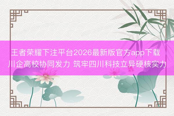 王者荣耀下注平台2026最新版官方app下载 川企高校协同发力 筑牢四川科技立异硬核实力