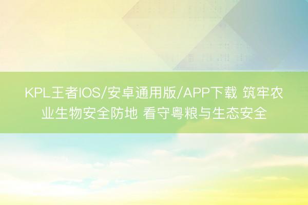 KPL王者IOS/安卓通用版/APP下载 筑牢农业生物安全防地 看守粤粮与生态安全