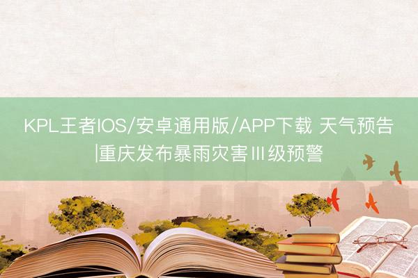 KPL王者IOS/安卓通用版/APP下载 天气预告|重庆发布暴雨灾害Ⅲ级预警