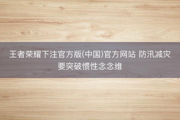 王者荣耀下注官方版(中国)官方网站 防汛减灾要突破惯性念念维