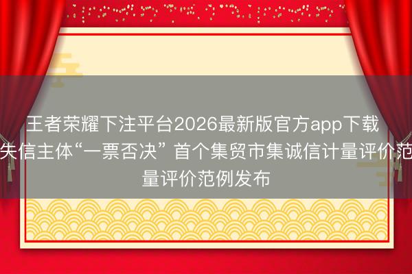 王者荣耀下注平台2026最新版官方app下载 对严重失信主体“一票否决” 首个集贸市集诚信计量评价范例发布
