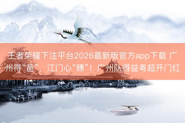 王者荣耀下注平台2026最新版官方app下载 广州得“邑”,江门心“穗”!广州队得益粤超开门红