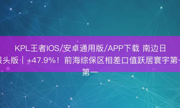 KPL王者IOS/安卓通用版/APP下载 南边日报头版｜+47.9%！前海综保区相差口值跃居寰宇第一