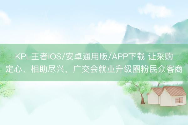 KPL王者IOS/安卓通用版/APP下载 让采购定心、相助尽兴，广交会就业升级圈粉民众客商