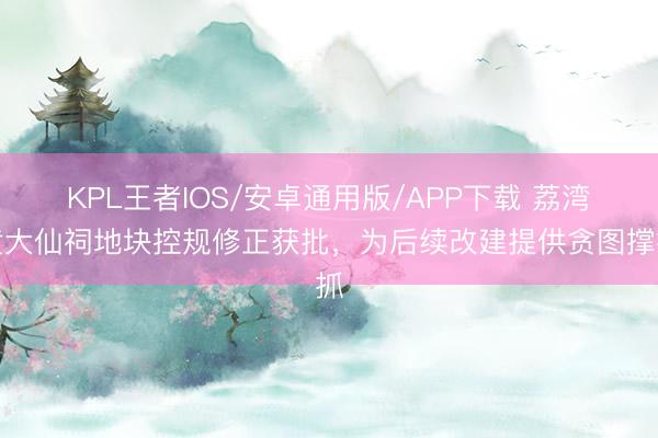 KPL王者IOS/安卓通用版/APP下载 荔湾黄大仙祠地块控规修正获批，为后续改建提供贪图撑抓