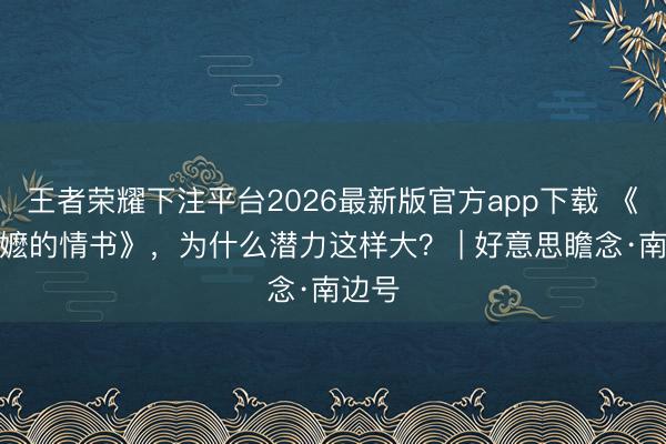 王者荣耀下注平台2026最新版官方app下载 《给阿嬷的情书》,为什么潜力这样大? | 好意思瞻念·南边号
