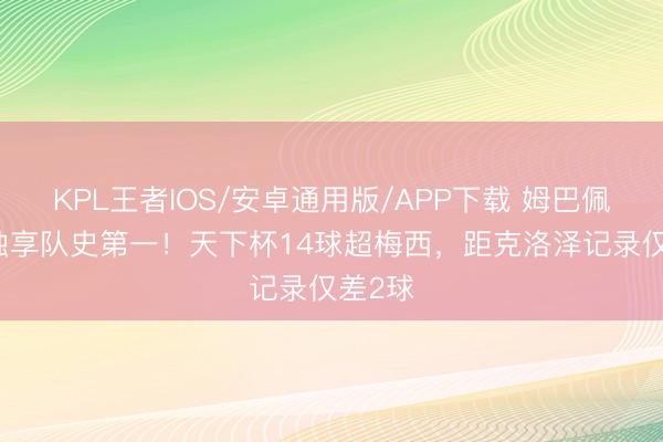 KPL王者IOS/安卓通用版/APP下载 姆巴佩58球独享队史第一！天下杯14球超梅西，距克洛泽记录仅差2球