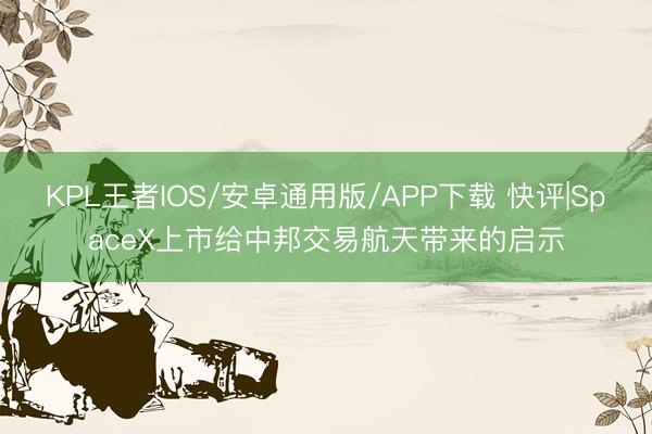 KPL王者IOS/安卓通用版/APP下载 快评|SpaceX上市给中邦交易航天带来的启示