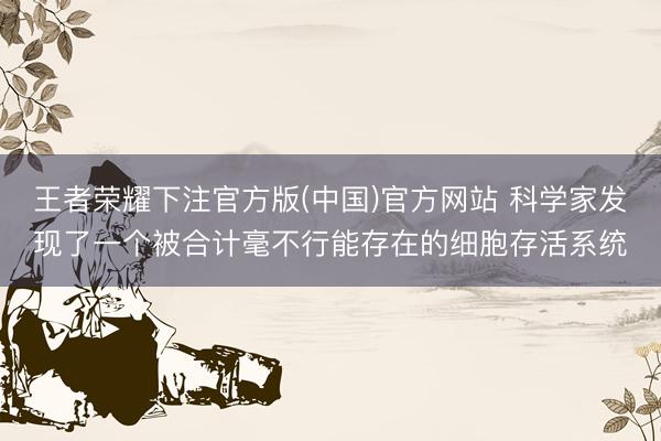 王者荣耀下注官方版(中国)官方网站 科学家发现了一个被合计毫不行能存在的细胞存活系统