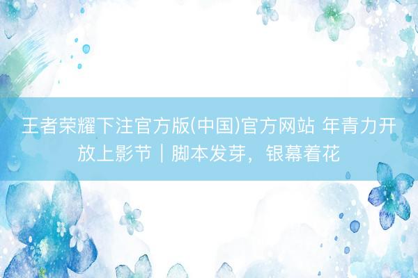 王者荣耀下注官方版(中国)官方网站 年青力开放上影节｜脚本发芽，银幕着花