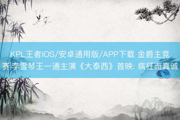 KPL王者IOS/安卓通用版/APP下载 金爵主竞赛|李雪琴王一通主演《大泰西》首映: 疯狂而真诚